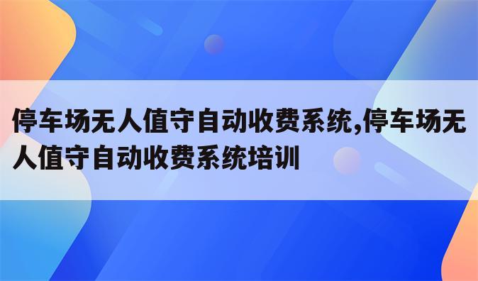 停车场无人值守自动收费系统,停车场无人值守自动收费系统培训