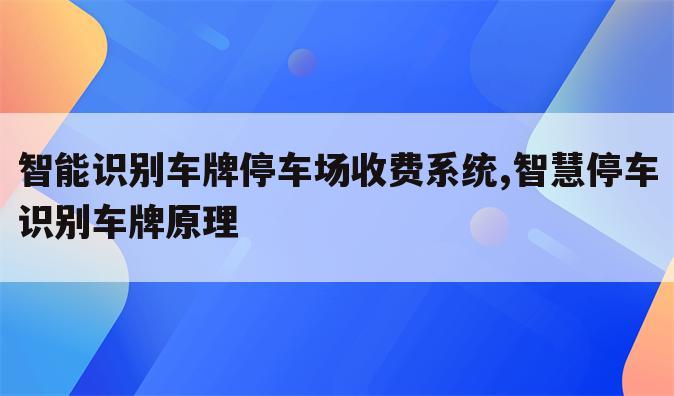 智能识别车牌停车场收费系统,智慧停车识别车牌原理