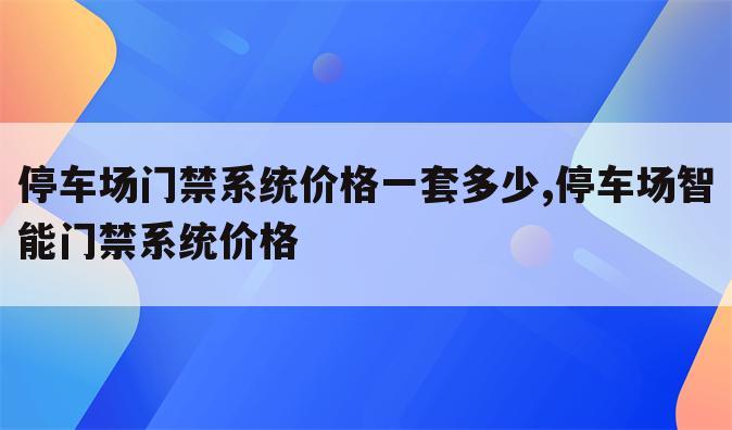 停车场门禁系统价格一套多少,停车场智能门禁系统价格