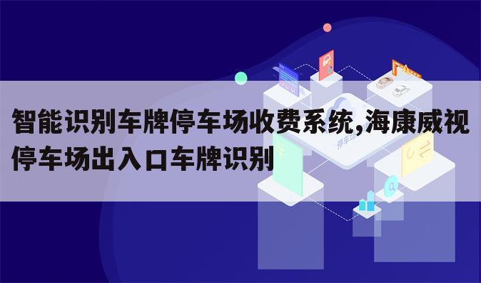 智能识别车牌停车场收费系统,海康威视停车场出入口车牌识别