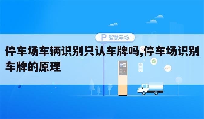 停车场车辆识别只认车牌吗,停车场识别车牌的原理