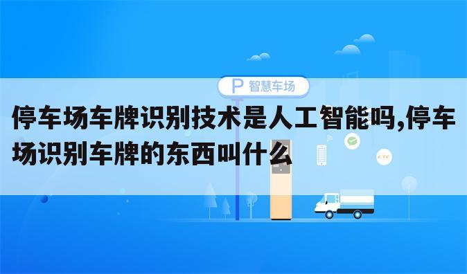 停车场车牌识别技术是人工智能吗,停车场识别车牌的东西叫什么