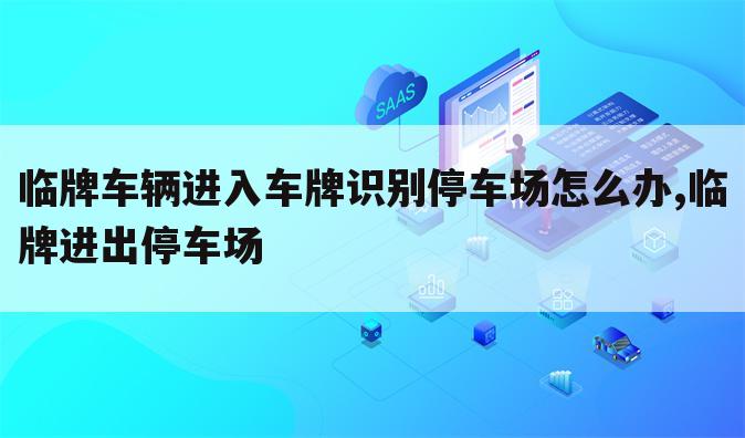 临牌车辆进入车牌识别停车场怎么办,临牌进出停车场