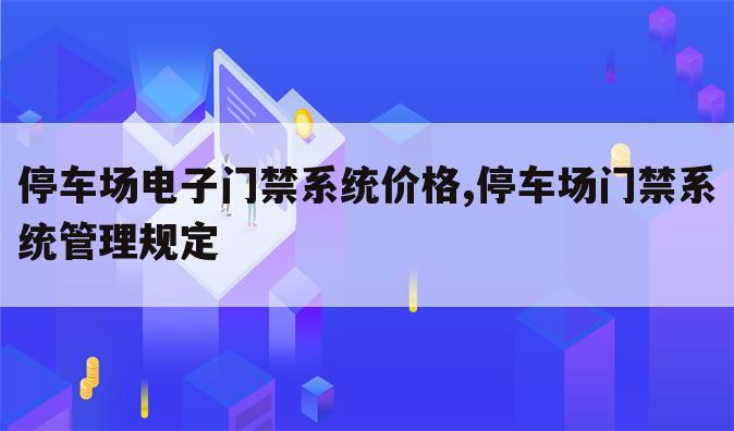 停车场电子门禁系统价格,停车场门禁系统管理规定