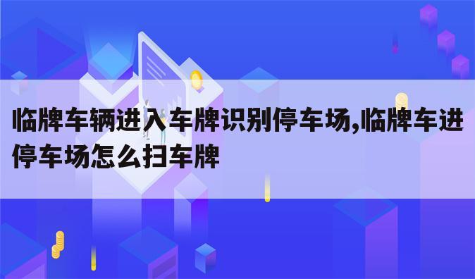 临牌车辆进入车牌识别停车场,临牌车进停车场怎么扫车牌