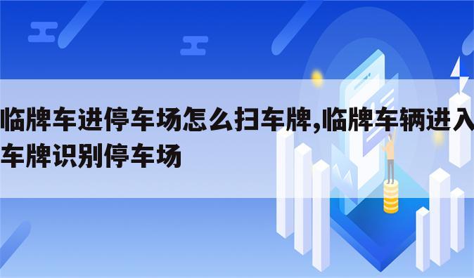 临牌车进停车场怎么扫车牌,临牌车辆进入车牌识别停车场