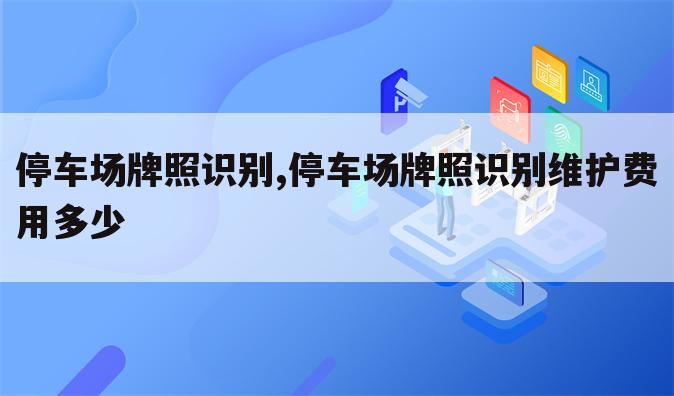 停车场牌照识别,停车场牌照识别维护费用多少