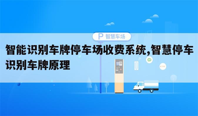 智能识别车牌停车场收费系统,智慧停车识别车牌原理