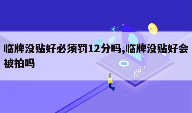 临牌没贴好必须罚12分吗,临牌没贴好会被拍吗