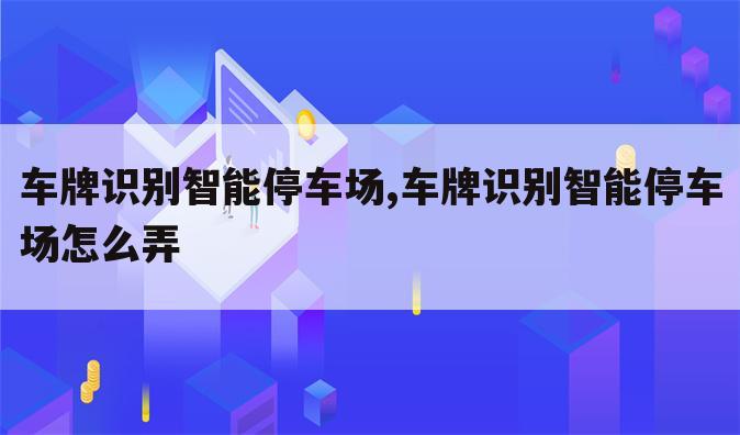 车牌识别智能停车场,车牌识别智能停车场怎么弄