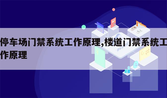 停车场门禁系统工作原理,楼道门禁系统工作原理