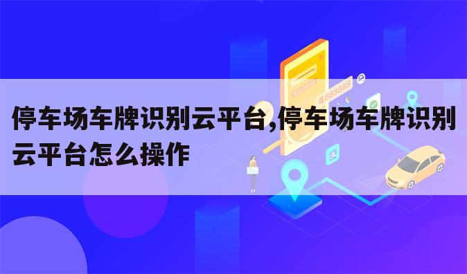 停车场车牌识别云平台,停车场车牌识别云平台怎么操作