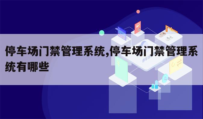 停车场门禁管理系统,停车场门禁管理系统有哪些