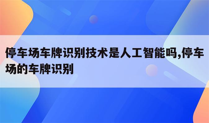 停车场车牌识别技术是人工智能吗,停车场的车牌识别