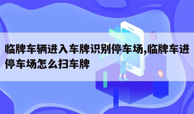 临牌车辆进入车牌识别停车场,临牌车进停车场怎么扫车牌