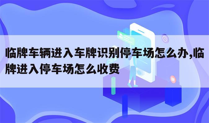 临牌车辆进入车牌识别停车场怎么办,临牌进入停车场怎么收费