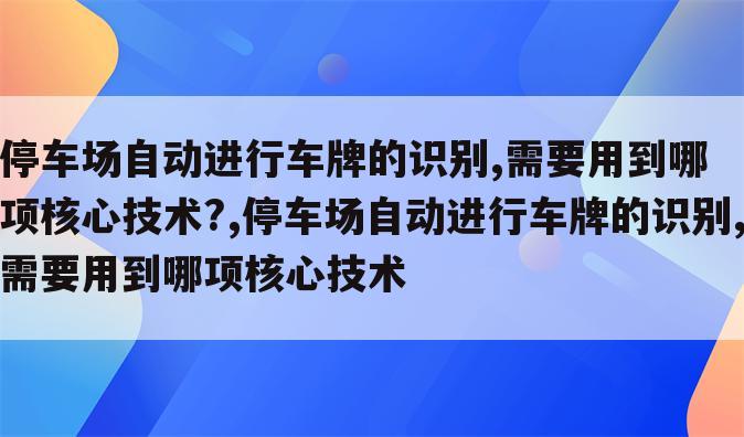 停车场自动进行车牌的识别,需要用到哪项核心技术?,停车场自动进行车牌的识别,需要用到哪项核心技术