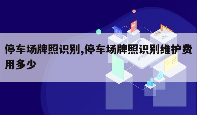 停车场牌照识别,停车场牌照识别维护费用多少