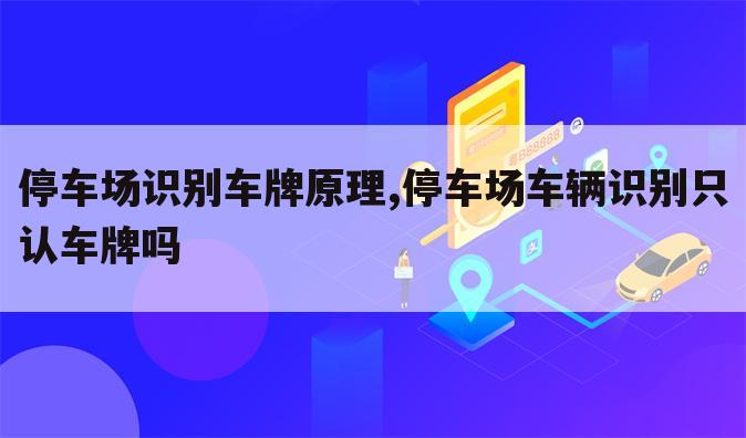 停车场识别车牌原理,停车场车辆识别只认车牌吗