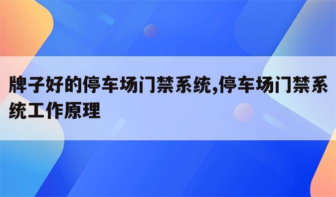 牌子好的停车场门禁系统,停车场门禁系统工作原理