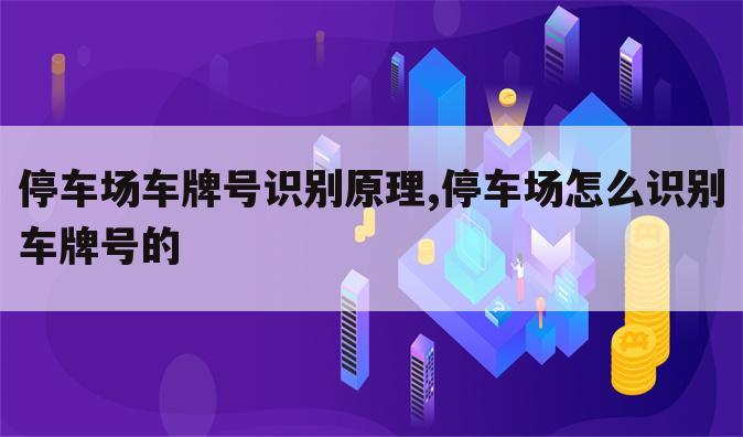 停车场车牌号识别原理,停车场怎么识别车牌号的