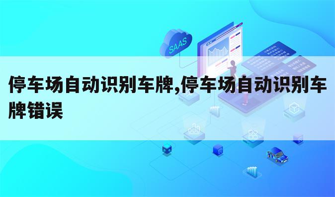 停车场自动识别车牌,停车场自动识别车牌错误
