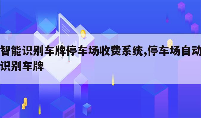 智能识别车牌停车场收费系统,停车场自动识别车牌