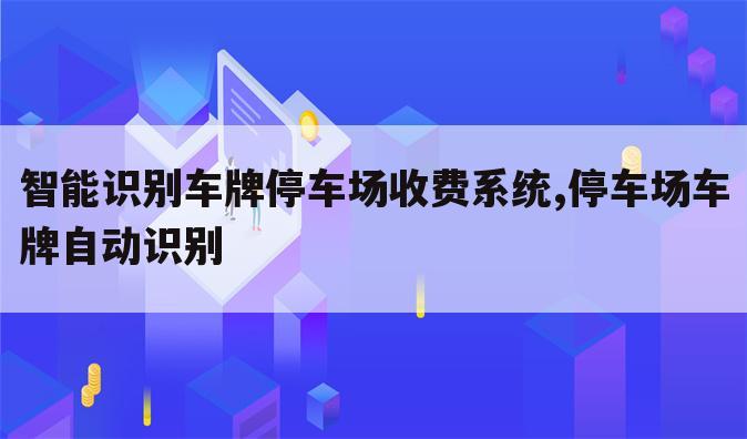 智能识别车牌停车场收费系统,停车场车牌自动识别