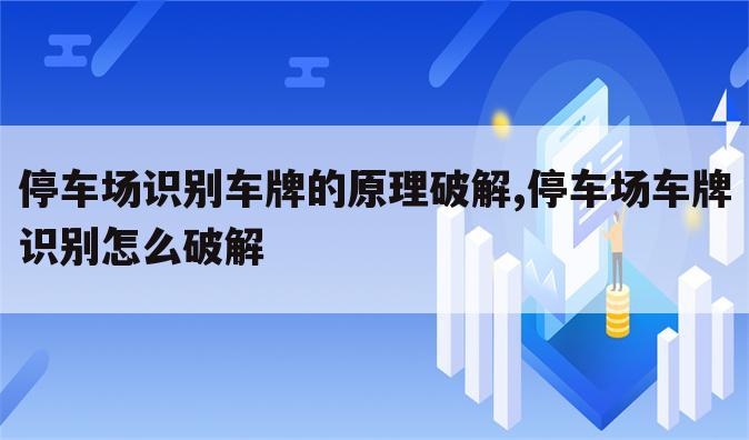 停车场识别车牌的原理破解,停车场车牌识别怎么破解