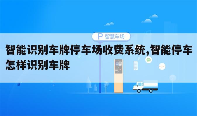 智能识别车牌停车场收费系统,智能停车怎样识别车牌