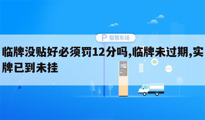临牌没贴好必须罚12分吗,临牌未过期,实牌已到未挂