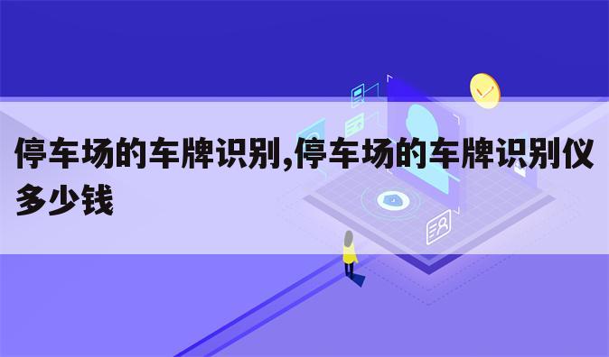 停车场的车牌识别,停车场的车牌识别仪多少钱