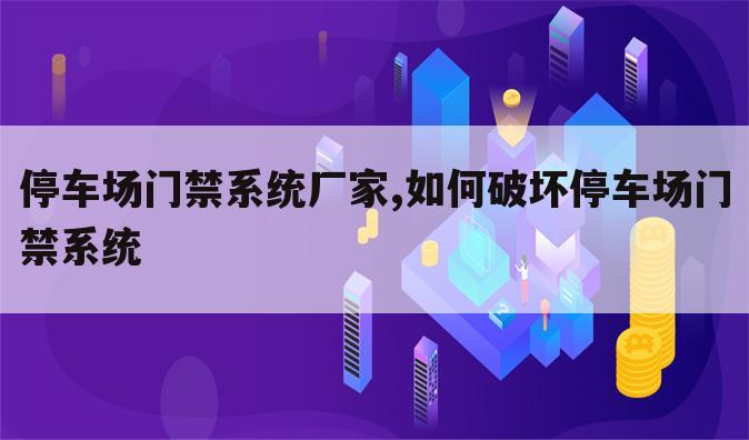 停车场门禁系统厂家,如何破坏停车场门禁系统