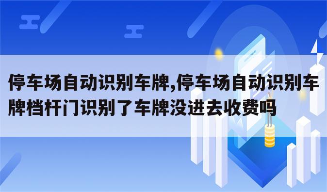 停车场自动识别车牌,停车场自动识别车牌档杆门识别了车牌没进去收费吗