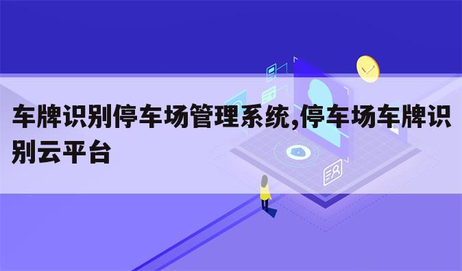 车牌识别停车场管理系统,停车场车牌识别云平台