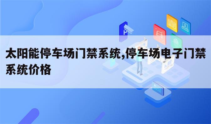太阳能停车场门禁系统,停车场电子门禁系统价格
