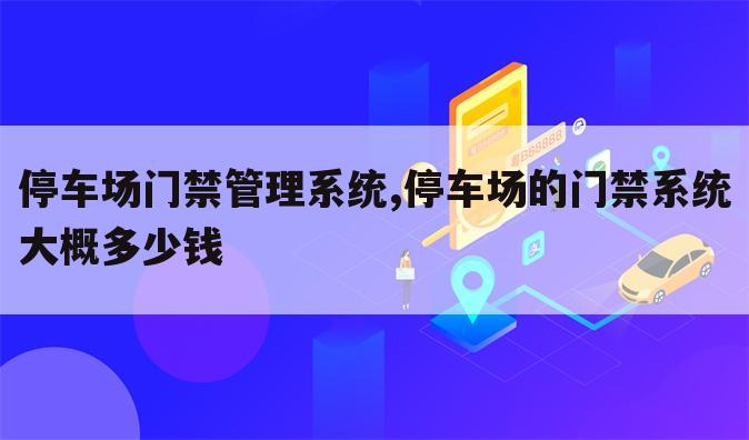 停车场门禁管理系统,停车场的门禁系统大概多少钱