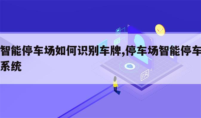 智能停车场如何识别车牌,停车场智能停车系统