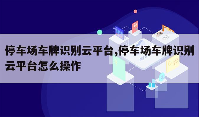 停车场车牌识别云平台,停车场车牌识别云平台怎么操作