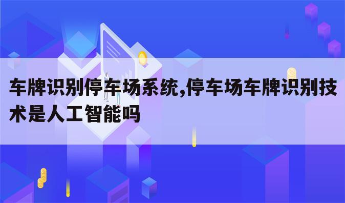 车牌识别停车场系统,停车场车牌识别技术是人工智能吗