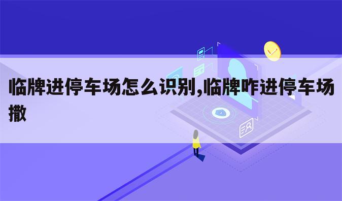 临牌进停车场怎么识别,临牌咋进停车场撒