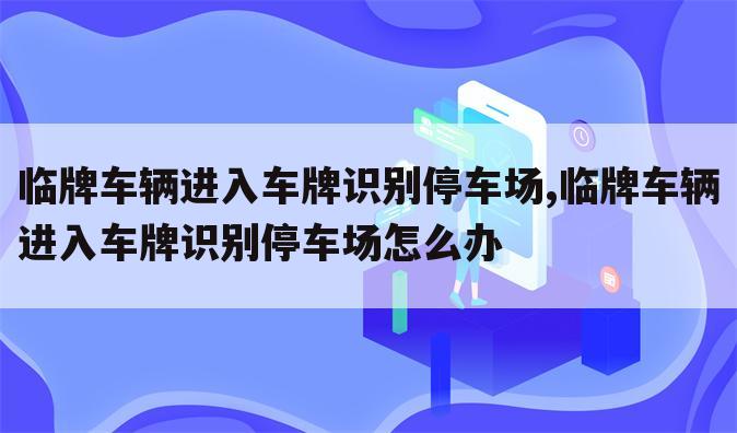 临牌车辆进入车牌识别停车场,临牌车辆进入车牌识别停车场怎么办