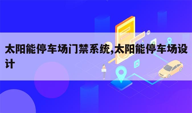 太阳能停车场门禁系统,太阳能停车场设计