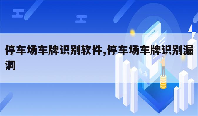 停车场车牌识别软件,停车场车牌识别漏洞