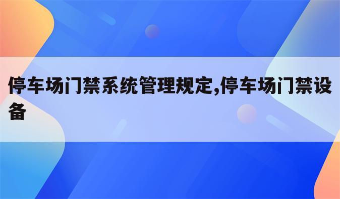 停车场门禁系统管理规定,停车场门禁设备