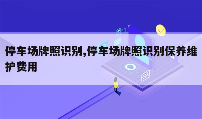 停车场牌照识别,停车场牌照识别保养维护费用