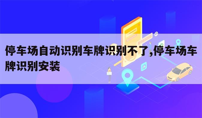 停车场自动识别车牌识别不了,停车场车牌识别安装