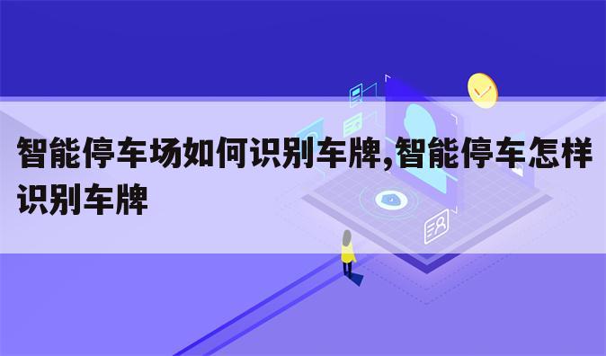 智能停车场如何识别车牌,智能停车怎样识别车牌