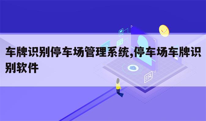 车牌识别停车场管理系统,停车场车牌识别软件