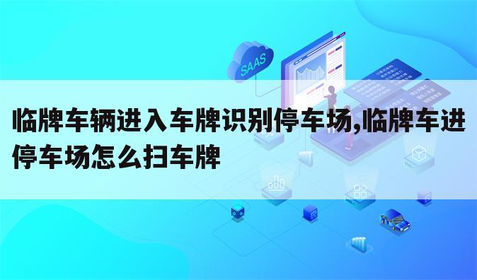 临牌车辆进入车牌识别停车场,临牌车进停车场怎么扫车牌